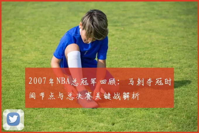 2007年NBA总冠军回顾:马刺夺冠时间节点与总决赛关键战解析