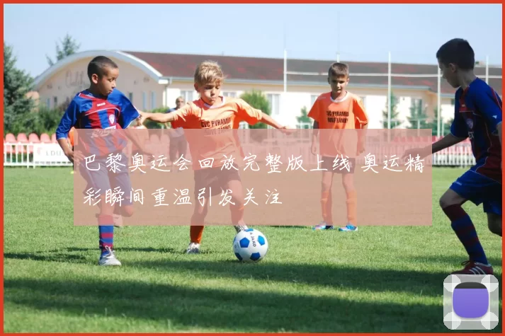 巴黎奥运会回放完整版上线 奥运精彩瞬间重温引发关注