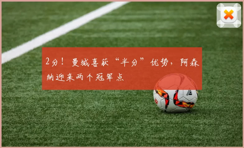 2分!曼城喜获“半分”优势,阿森纳迎来两个冠军点