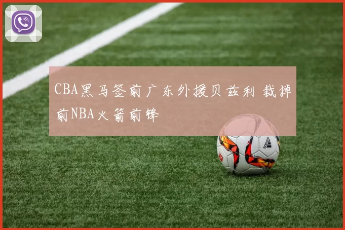 CBA黑马签前广东外援贝兹利 裁掉前NBA火箭前锋