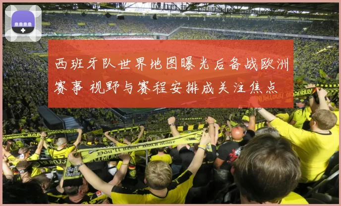 西班牙队世界地图曝光后备战欧洲赛事 视野与赛程安排成关注焦点