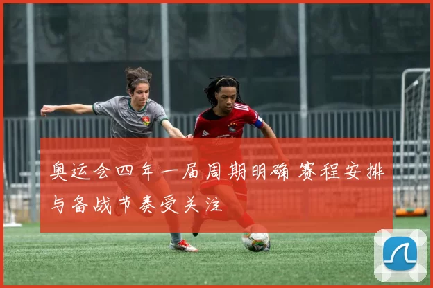 奥运会四年一届周期明确 赛程安排与备战节奏受关注