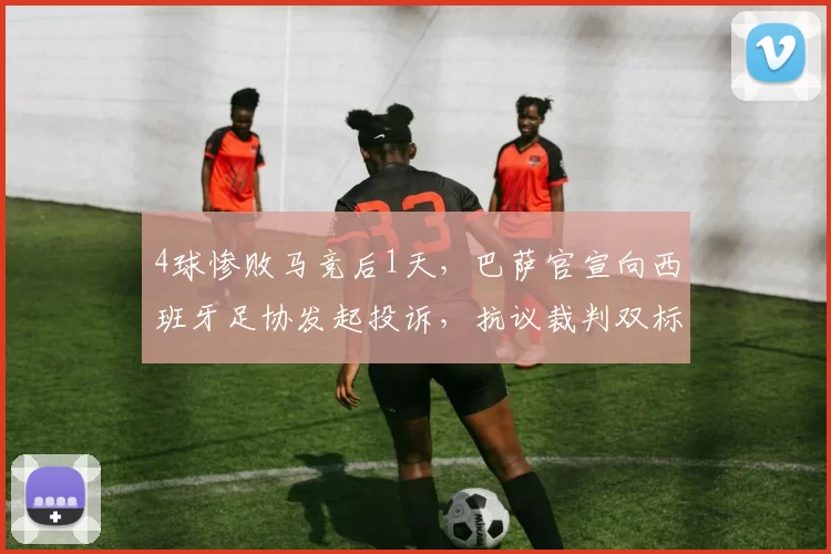 4球惨败马竞后1天，巴萨官宣向西班牙足协发起投诉，抗议裁判双标