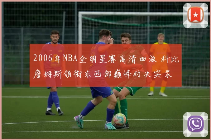 2006年NBA全明星赛高清回放 科比詹姆斯领衔东西部巅峰对决实录
