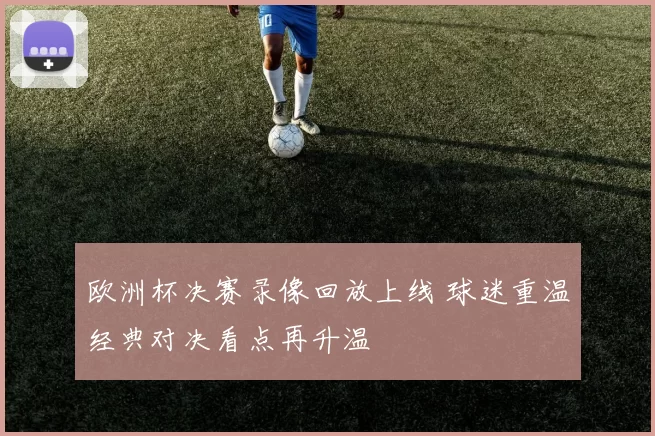欧洲杯决赛录像回放上线 球迷重温经典对决看点再升温