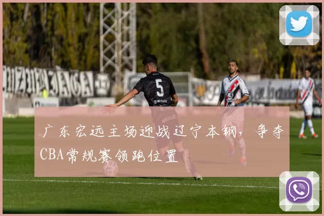 广东宏远主场迎战辽宁本钢，争夺CBA常规赛领跑位置