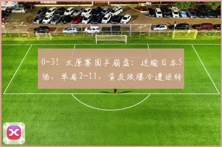 0-3！太原赛国乒崩盘：连输日本5场，单局2-11，黄友政爆冷遭逆转