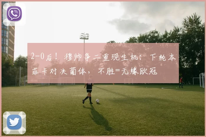 2-0后！穆帅争二重现生机：下轮本菲卡对决葡体，不胜=无缘欧冠