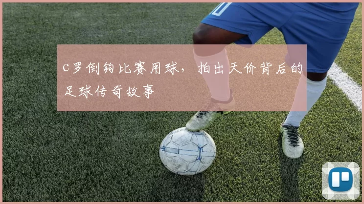 c罗倒钩比赛用球,拍出天价背后的足球传奇故事