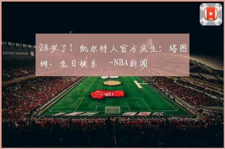 28岁了！凯尔特人官方庆生：塔图姆，生日快乐️-NBA新闻