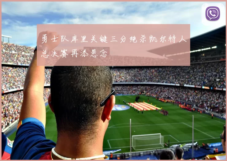 勇士队库里关键三分绝杀凯尔特人总决赛再添悬念