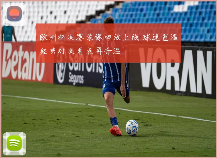 欧洲杯决赛录像回放上线 球迷重温经典对决看点再升温