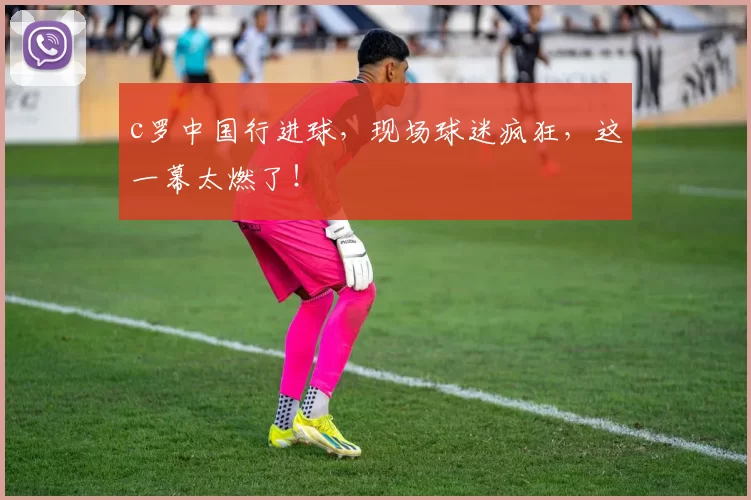 c罗中国行进球，现场球迷疯狂，这一幕太燃了！