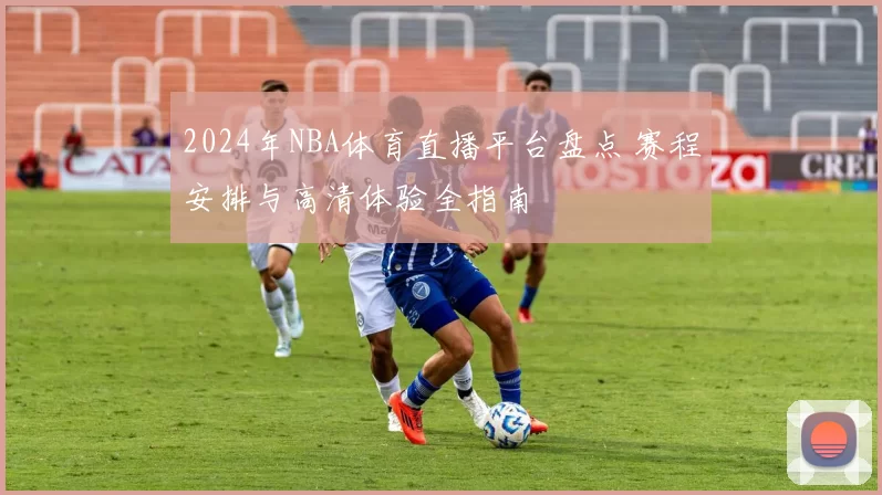 2024年NBA体育直播平台盘点 赛程安排与高清体验全指南