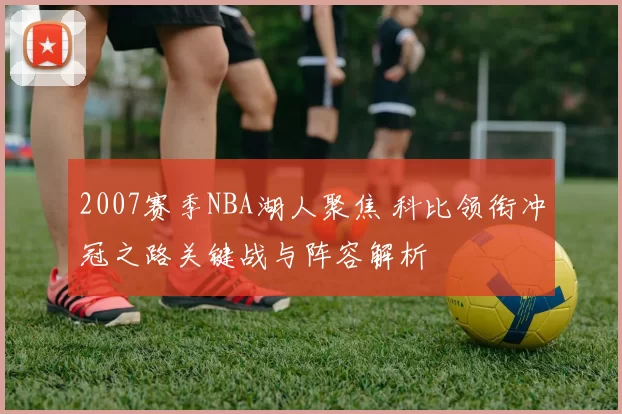 2007赛季NBA湖人聚焦 科比领衔冲冠之路关键战与阵容解析