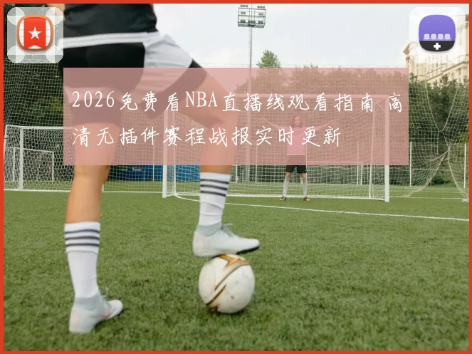 2026免费看NBA直播线观看指南 高清无插件赛程战报实时更新