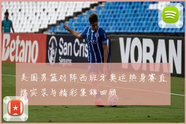 美国男篮对阵西班牙奥运热身赛直播实录与精彩集锦回顾