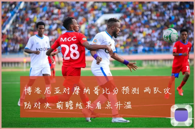 博洛尼亚对摩纳哥比分预测 两队攻防对决 前瞻结果看点升温