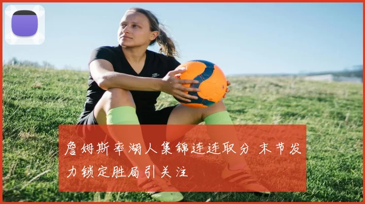 詹姆斯率湖人集锦连连取分 末节发力锁定胜局引关注