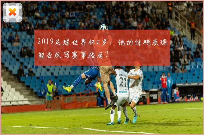 2019足球世界杯c罗,他的惊艳表现能否改写赛事格局?