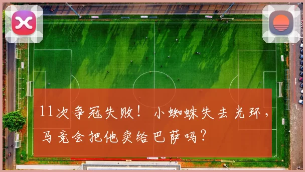 11次争冠失败！小蜘蛛失去光环，马竞会把他卖给巴萨吗？