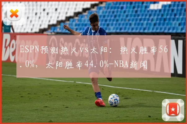 ESPN预测热火vs太阳：热火胜率56.0%，太阳胜率44.0%-NBA新闻