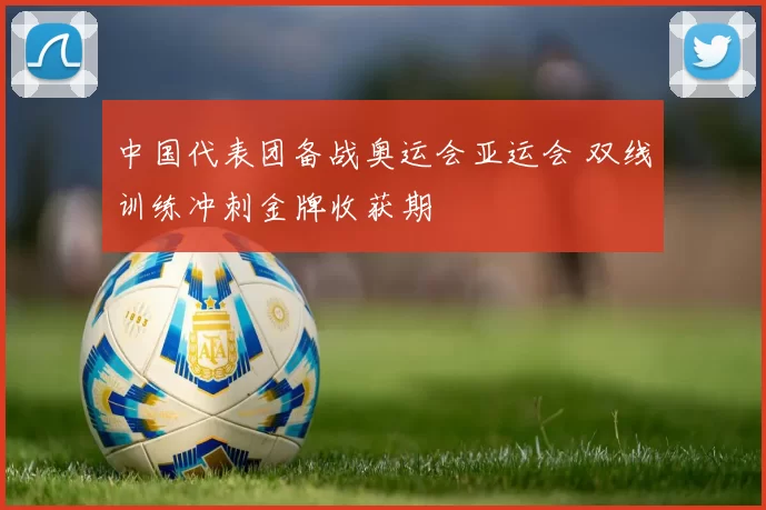 中国代表团备战奥运会亚运会 双线训练冲刺金牌收获期