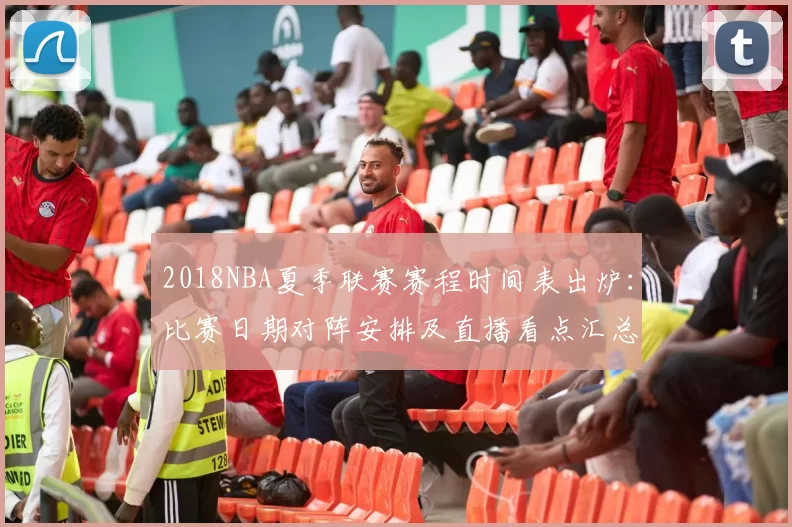 2018NBA夏季联赛赛程时间表出炉：比赛日期对阵安排及直播看点汇总