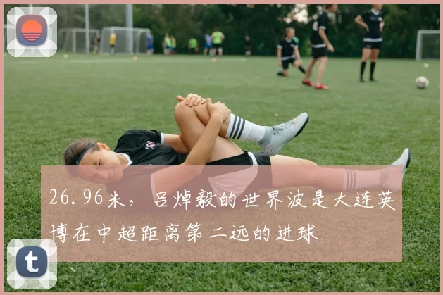 26.96米，吕焯毅的世界波是大连英博在中超距离第二远的进球