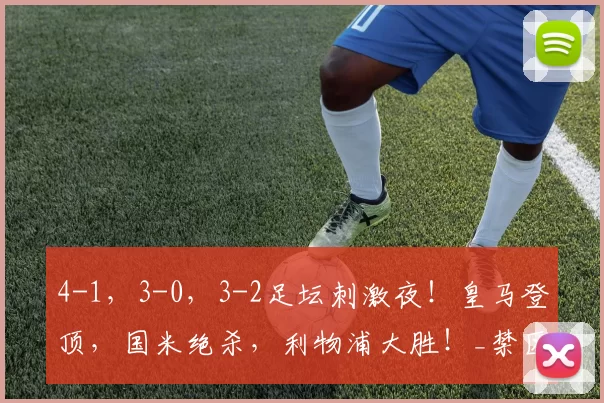 4-1,3-0,3-2足坛刺激夜!皇马登顶,国米绝杀,利物浦大胜!_禁区_皮球_皇家马德里
