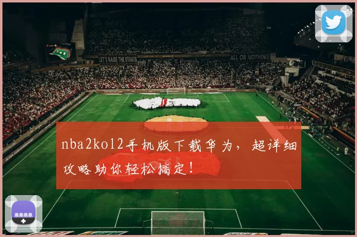 nba2kol2手机版下载华为，超详细攻略助你轻松搞定！