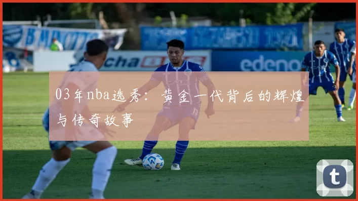 03年nba选秀：黄金一代背后的辉煌与传奇故事