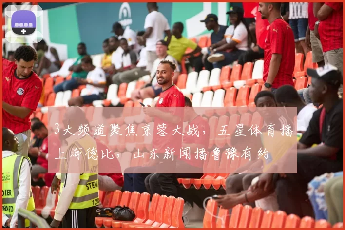 3大频道聚焦京蓉大战，五星体育播上海德比，山东新闻播鲁豫有约