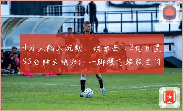 4万人陷入沉默!切尔西1.2亿巨星95分钟丢绝杀:一脚踢飞超级空门_帕尔默_英超_球迷