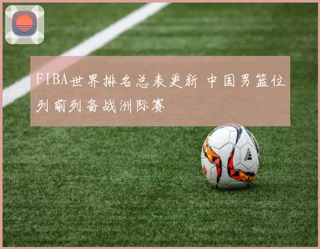 FIBA世界排名总表更新 中国男篮位列前列备战洲际赛