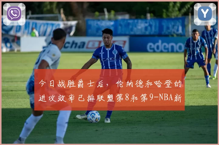 今日战胜爵士后，伦纳德和哈登的进攻效率已排联盟第8和第9-NBA新闻