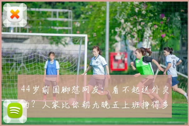 44岁前国脚怼网友:看不起送外卖的?人家比你朝九晚五上班挣得多