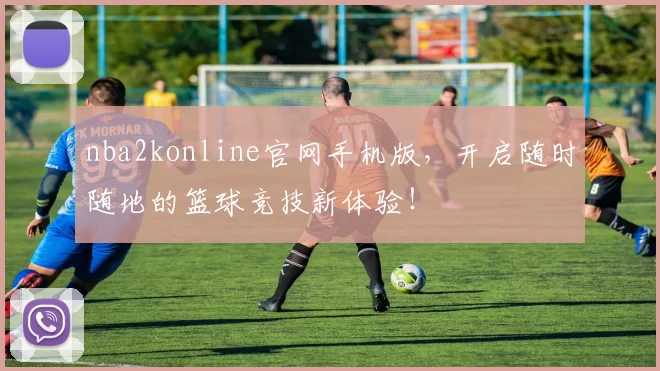 nba2konline官网手机版，开启随时随地的篮球竞技新体验！