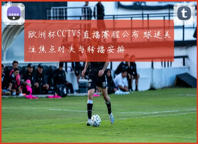 欧洲杯CCTV5直播赛程公布 球迷关注焦点对决与转播安排