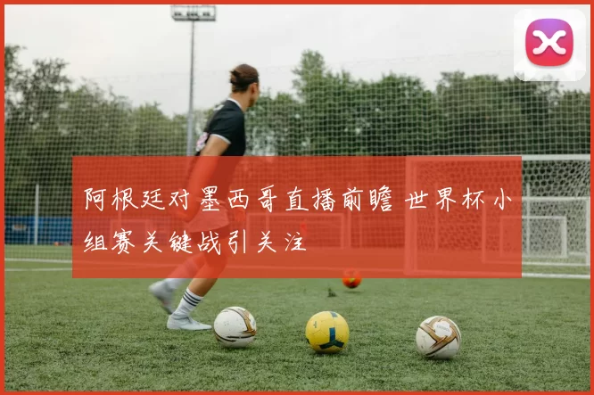 阿根廷对墨西哥直播前瞻 世界杯小组赛关键战引关注