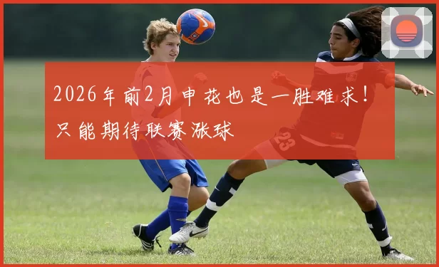 2026年前2月申花也是一胜难求！ 只能期待联赛涨球