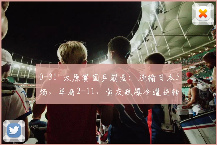 0-3！太原赛国乒崩盘：连输日本5场，单局2-11，黄友政爆冷遭逆转