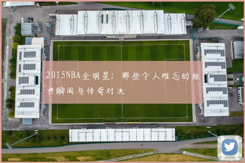 2015NBA全明星：那些令人难忘的经典瞬间与传奇对决