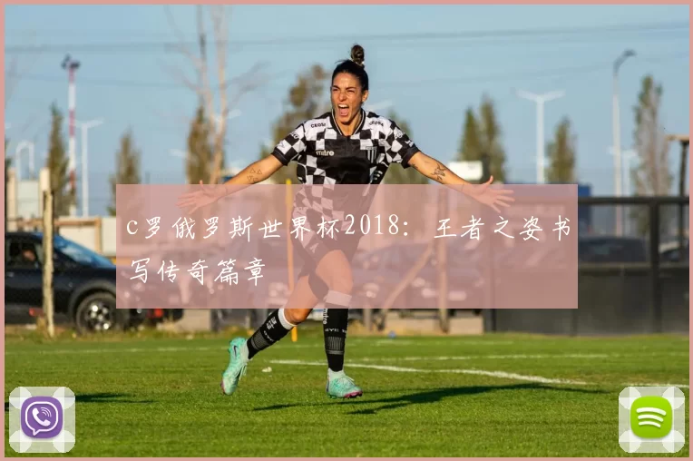 c罗俄罗斯世界杯2018：王者之姿书写传奇篇章