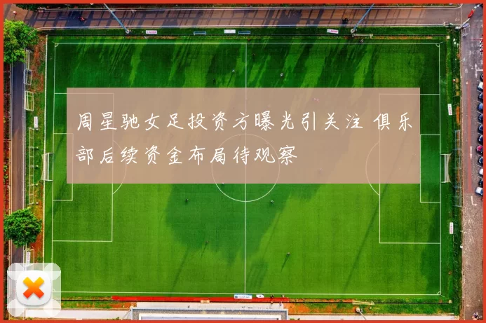 周星驰女足投资方曝光引关注 俱乐部后续资金布局待观察