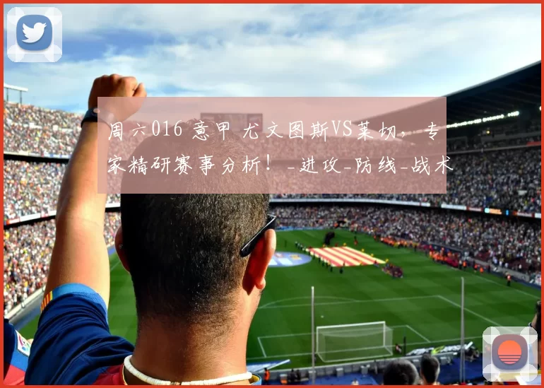 周六016 意甲 尤文图斯VS莱切,专家精研赛事分析!_进攻_防线_战术