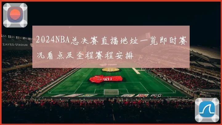 2024NBA总决赛直播地址一览即时赛况看点及全程赛程安排