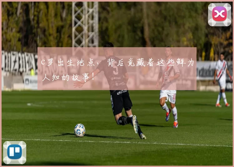 c罗出生地点,背后竟藏着这些鲜为人知的故事!