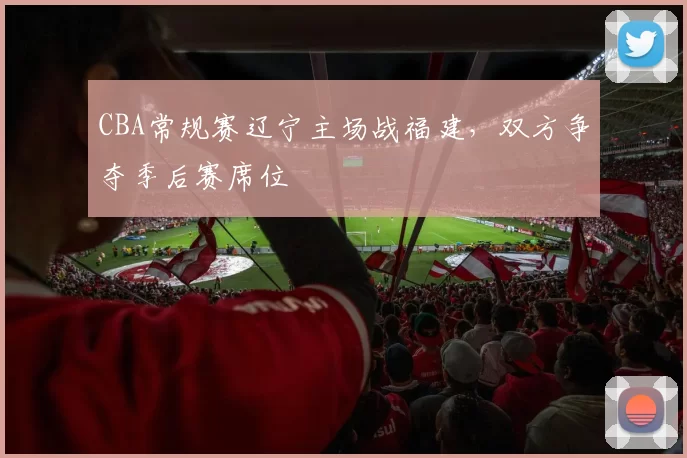 CBA常规赛辽宁主场战福建，双方争夺季后赛席位