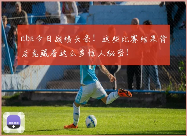 nba今日战绩头条！这些比赛结果背后竟藏着这么多惊人秘密！